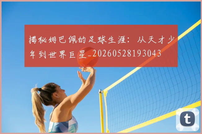 揭秘姆巴佩的足球生涯：从天才少年到世界巨星_20260528193043