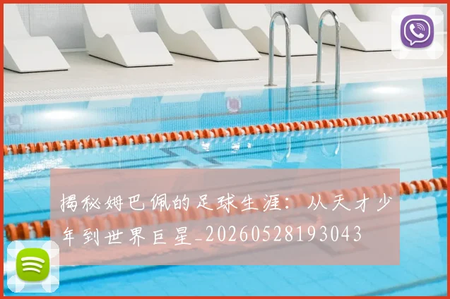 揭秘姆巴佩的足球生涯：从天才少年到世界巨星_20260528193043