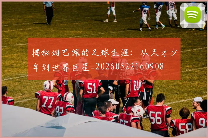 揭秘姆巴佩的足球生涯：从天才少年到世界巨星_20260522160908